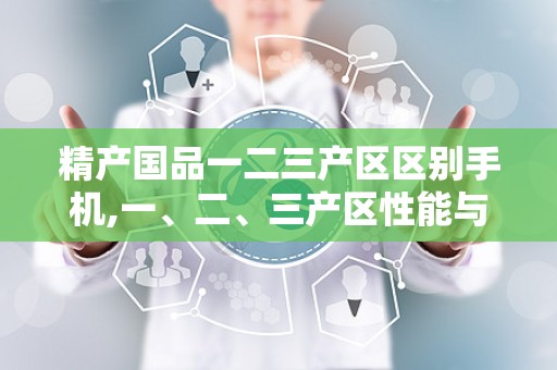 精产国品一二三产区区别手机,一、二、三产区性能与价格解析