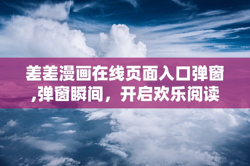 差差漫画在线页面入口弹窗,弹窗瞬间，开启欢乐阅读之旅