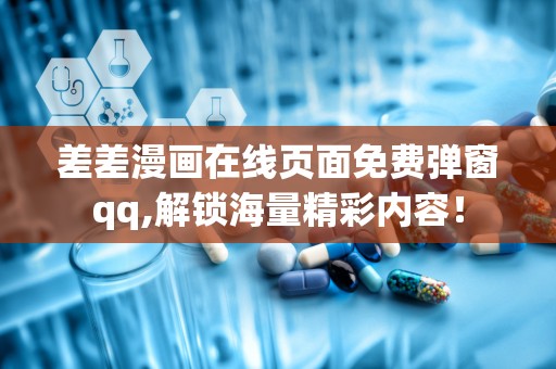 差差漫画在线页面免费弹窗qq,解锁海量精彩内容！