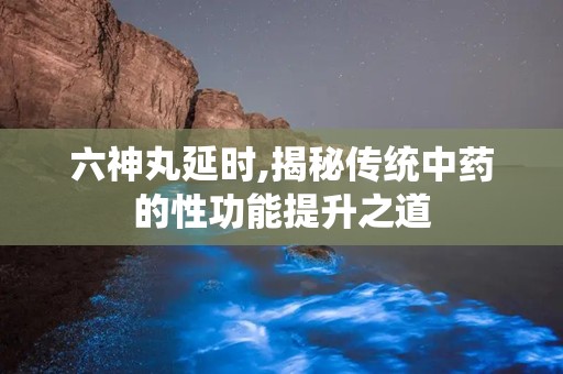 六神丸延时,揭秘传统中药的性功能提升之道