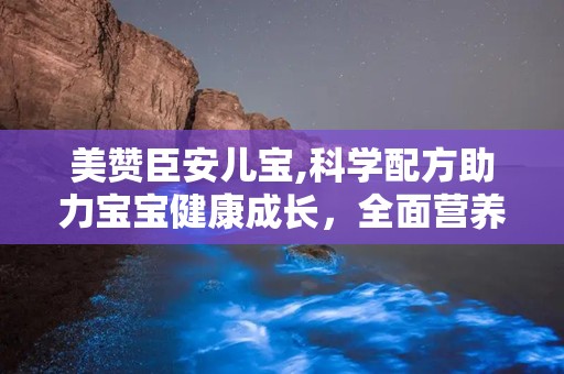美赞臣安儿宝,科学配方助力宝宝健康成长，全面营养守护黄金成长期