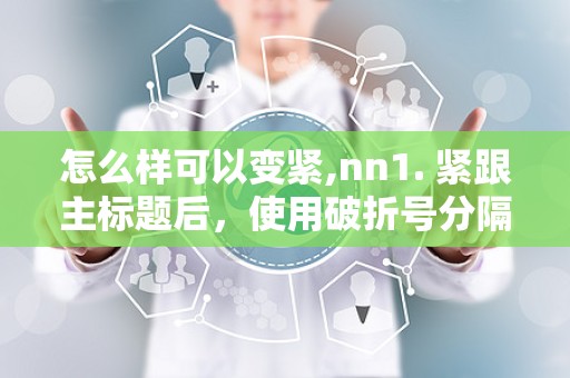 怎么样可以变紧,nn1. 紧跟主标题后，使用破折号分隔。n2. 字体应与主标题有所区别。n3. 副标题应简洁明了，突出文章重点。n4. 副标题内容可包括时间、地点、事件等补充信息。