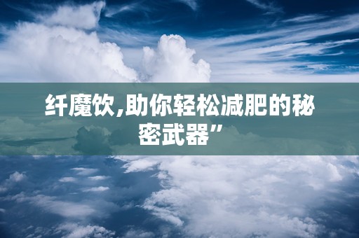 纤魔饮,助你轻松减肥的秘密武器”