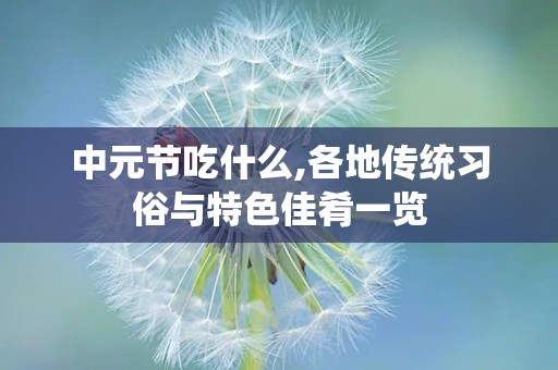 中元节吃什么,各地传统习俗与特色佳肴一览