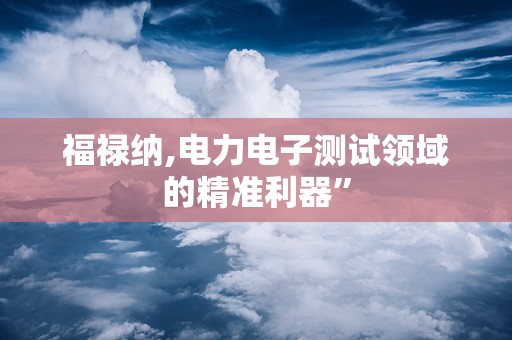 福禄纳,电力电子测试领域的精准利器”