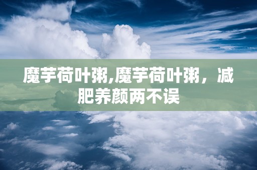 魔芋荷叶粥,魔芋荷叶粥，减肥养颜两不误