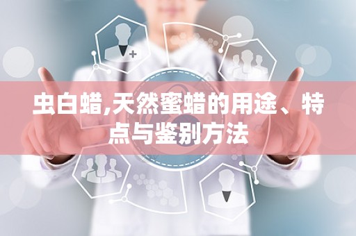 虫白蜡,天然蜜蜡的用途、特点与鉴别方法