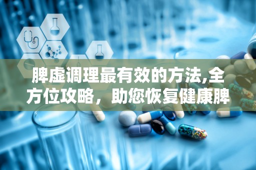 脾虚调理最有效的方法,全方位攻略，助您恢复健康脾胃