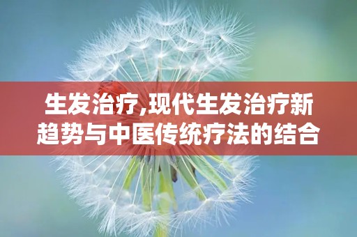 生发治疗,现代生发治疗新趋势与中医传统疗法的结合