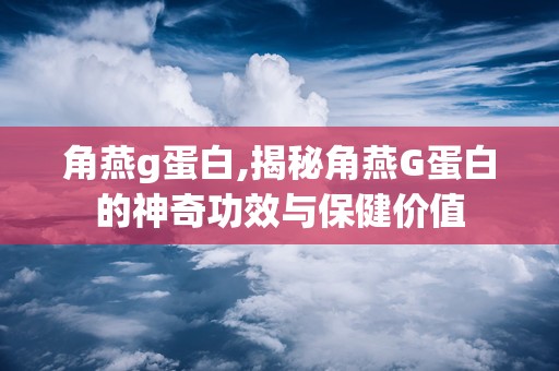 角燕g蛋白,揭秘角燕G蛋白的神奇功效与保健价值