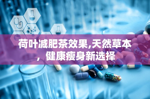 荷叶减肥茶效果,天然草本，健康瘦身新选择