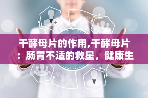 干酵母片的作用,干酵母片：肠胃不适的救星，健康生活的秘密武器