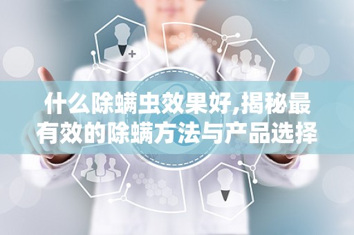 什么除螨虫效果好,揭秘最有效的除螨方法与产品选择