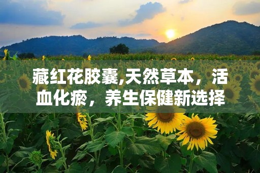 藏红花胶囊,天然草本，活血化瘀，养生保健新选择