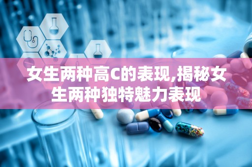 女生两种高C的表现,揭秘女生两种独特魅力表现