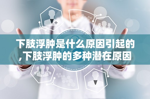 下肢浮肿是什么原因引起的,下肢浮肿的多种潜在原因解析