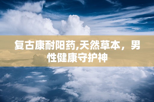 复古康耐阳药,天然草本，男性健康守护神