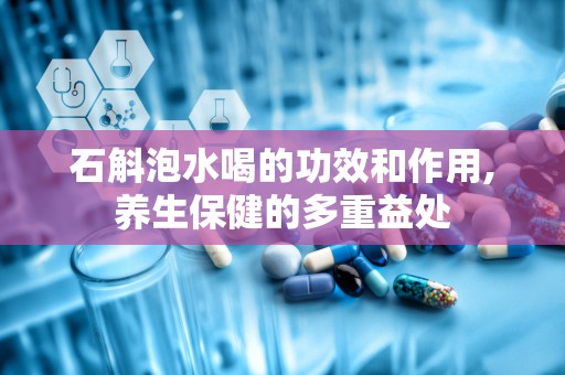 石斛泡水喝的功效和作用,养生保健的多重益处