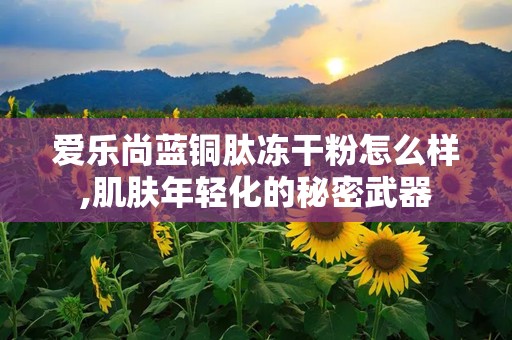 爱乐尚蓝铜肽冻干粉怎么样,肌肤年轻化的秘密武器