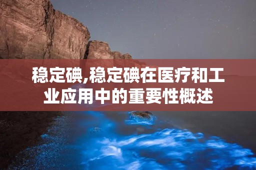 稳定碘,稳定碘在医疗和工业应用中的重要性概述