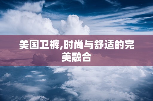 美国卫裤,时尚与舒适的完美融合