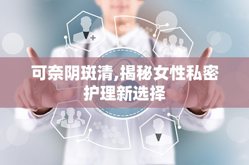 可奈阴斑清,揭秘女性私密护理新选择