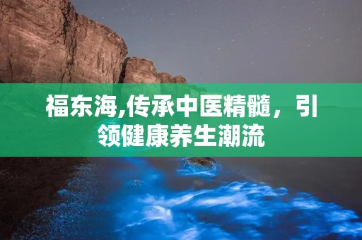 福东海,传承中医精髓，引领健康养生潮流