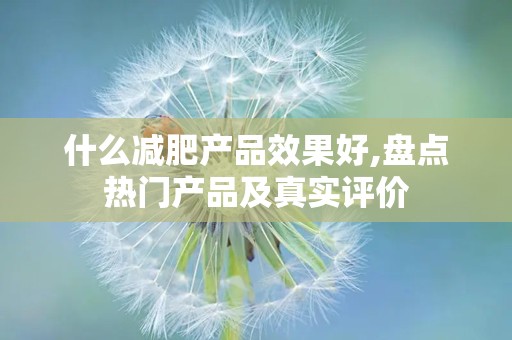 什么减肥产品效果好,盘点热门产品及真实评价