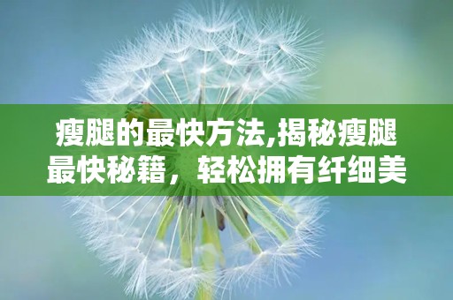 瘦腿的最快方法,揭秘瘦腿最快秘籍，轻松拥有纤细美腿”