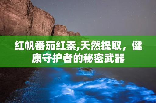 红帆番茄红素,天然提取，健康守护者的秘密武器