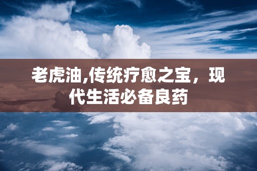 老虎油,传统疗愈之宝，现代生活必备良药
