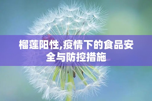 榴莲阳性,疫情下的食品安全与防控措施