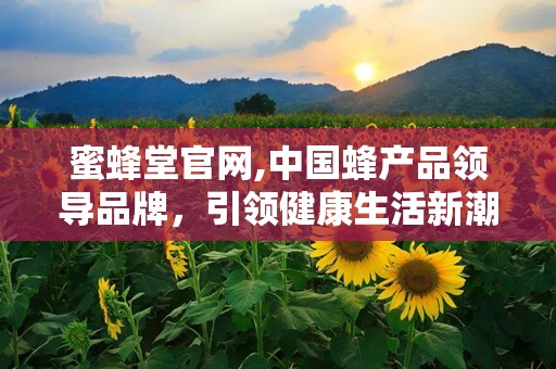 蜜蜂堂官网,中国蜂产品领导品牌，引领健康生活新潮流”