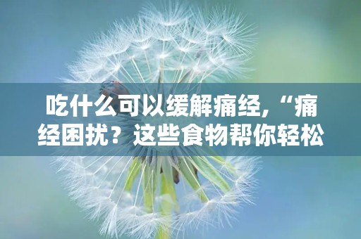 吃什么可以缓解痛经,“痛经困扰？这些食物帮你轻松缓解！”