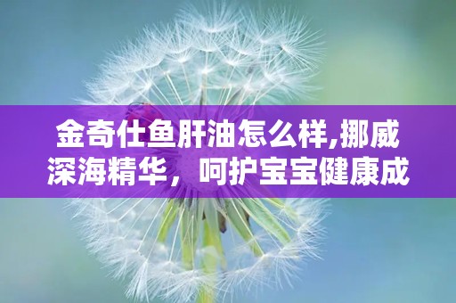 金奇仕鱼肝油怎么样,挪威深海精华，呵护宝宝健康成长