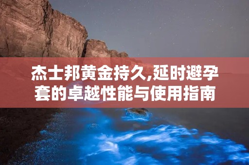 杰士邦黄金持久,延时避孕套的卓越性能与使用指南