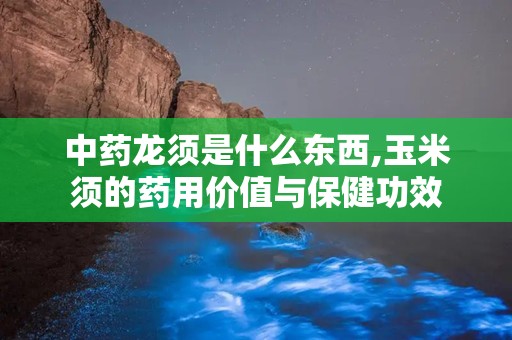 中药龙须是什么东西,玉米须的药用价值与保健功效