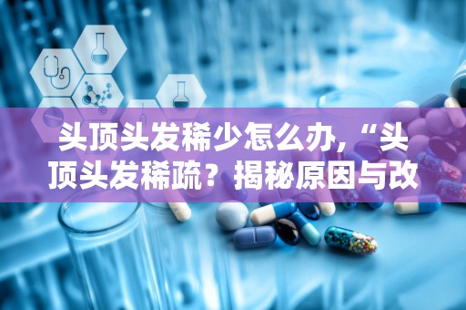 头顶头发稀少怎么办,“头顶头发稀疏？揭秘原因与改善方法”