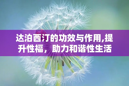 达泊西汀的功效与作用,提升性福，助力和谐性生活