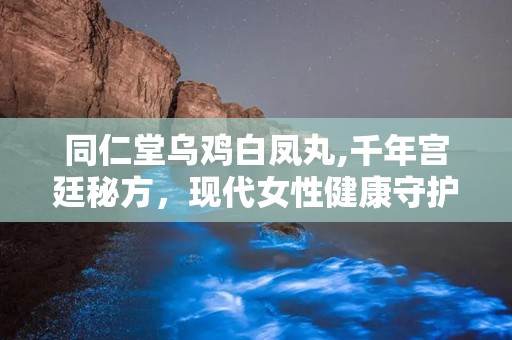同仁堂乌鸡白凤丸,千年宫廷秘方，现代女性健康守护神