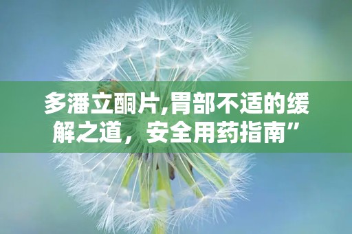 多潘立酮片,胃部不适的缓解之道，安全用药指南”