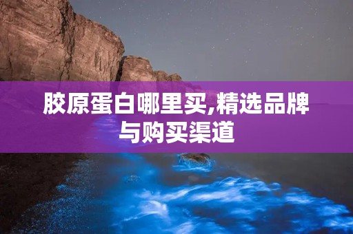 胶原蛋白哪里买,精选品牌与购买渠道