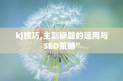 kj技巧,主副标题的运用与SEO策略”