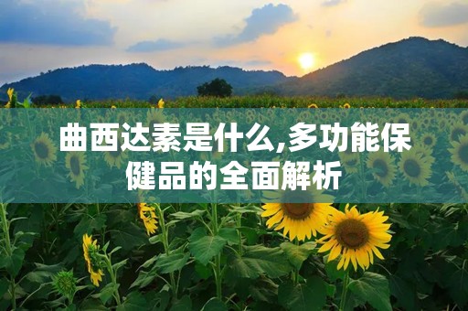 曲西达素是什么,多功能保健品的全面解析