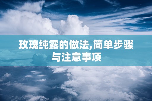 玫瑰纯露的做法,简单步骤与注意事项