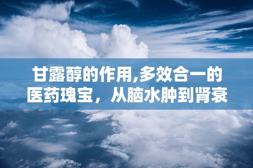 甘露醇的作用,多效合一的医药瑰宝，从脑水肿到肾衰竭的全面治疗解析”