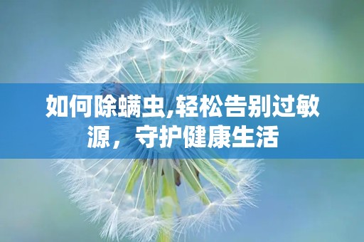 如何除螨虫,轻松告别过敏源，守护健康生活