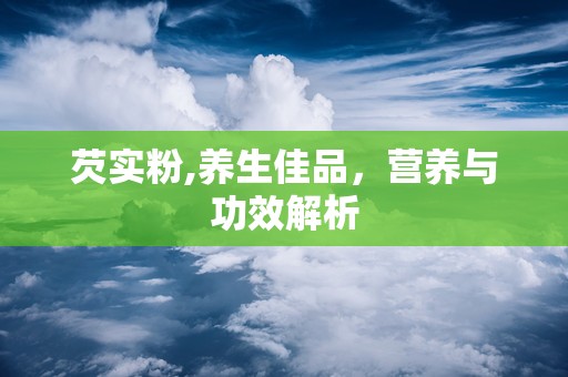 芡实粉,养生佳品，营养与功效解析