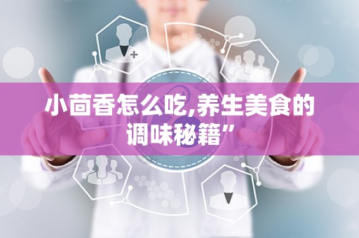 小茴香怎么吃,养生美食的调味秘籍”
