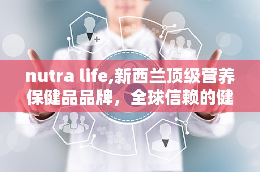 nutra life,新西兰顶级营养保健品品牌，全球信赖的健康守护者